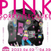 SORRY NEBOSUKE solo exhibition 〝 PINK 〟 2023.4.2(sun)- 4.30(sun)